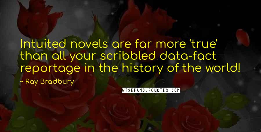 Ray Bradbury Quotes: Intuited novels are far more 'true' than all your scribbled data-fact reportage in the history of the world!