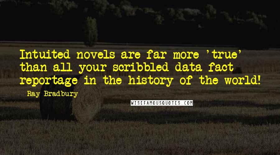 Ray Bradbury Quotes: Intuited novels are far more 'true' than all your scribbled data-fact reportage in the history of the world!