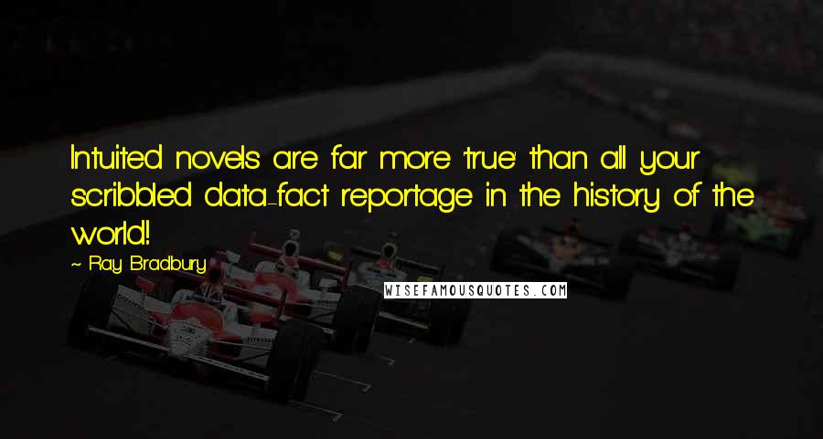 Ray Bradbury Quotes: Intuited novels are far more 'true' than all your scribbled data-fact reportage in the history of the world!