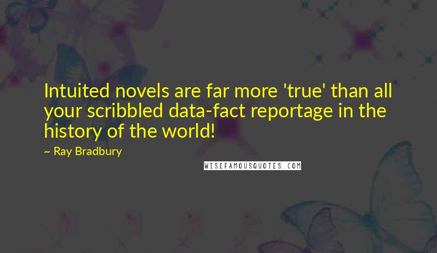 Ray Bradbury Quotes: Intuited novels are far more 'true' than all your scribbled data-fact reportage in the history of the world!