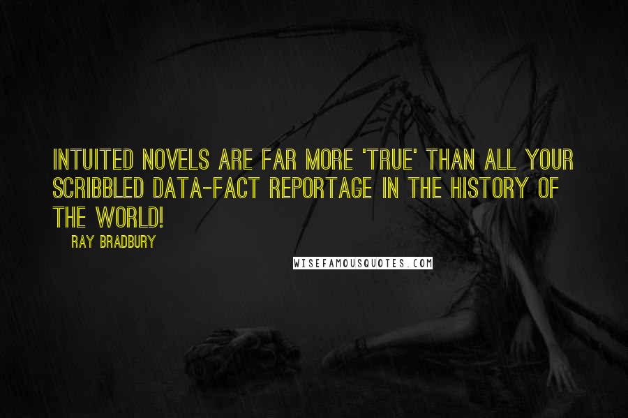 Ray Bradbury Quotes: Intuited novels are far more 'true' than all your scribbled data-fact reportage in the history of the world!