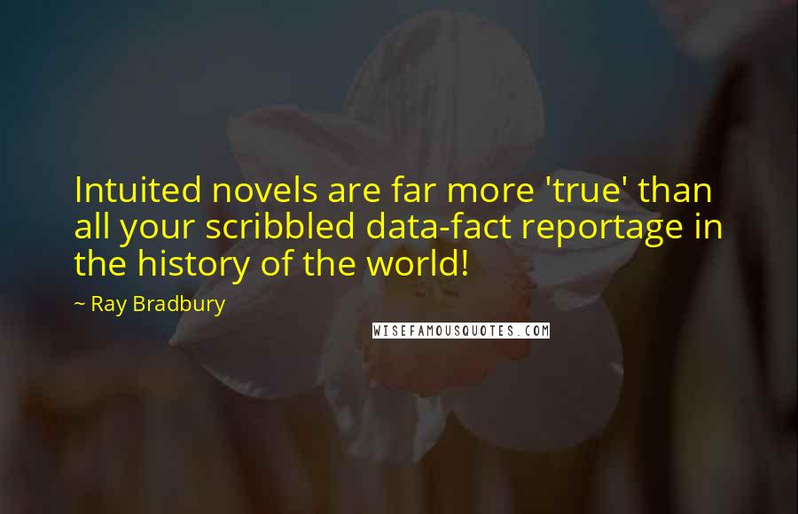 Ray Bradbury Quotes: Intuited novels are far more 'true' than all your scribbled data-fact reportage in the history of the world!