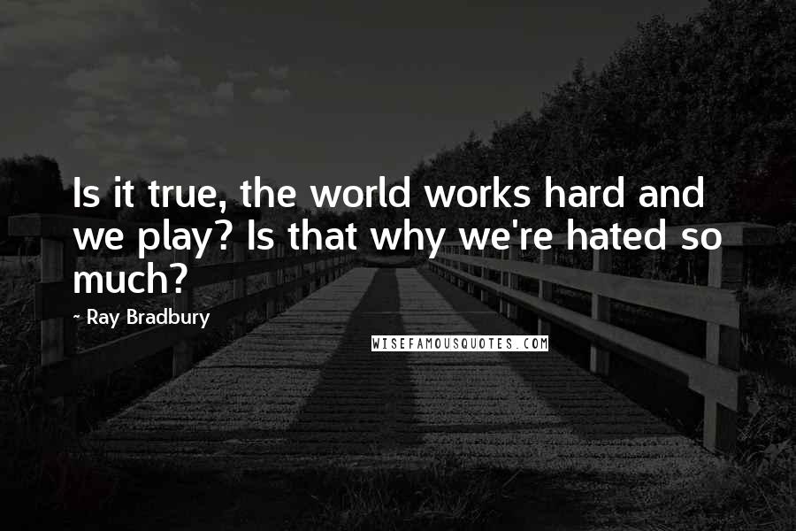 Ray Bradbury Quotes: Is it true, the world works hard and we play? Is that why we're hated so much?