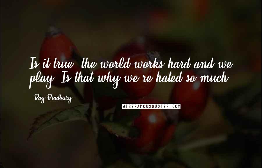 Ray Bradbury Quotes: Is it true, the world works hard and we play? Is that why we're hated so much?