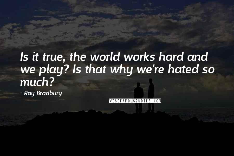 Ray Bradbury Quotes: Is it true, the world works hard and we play? Is that why we're hated so much?