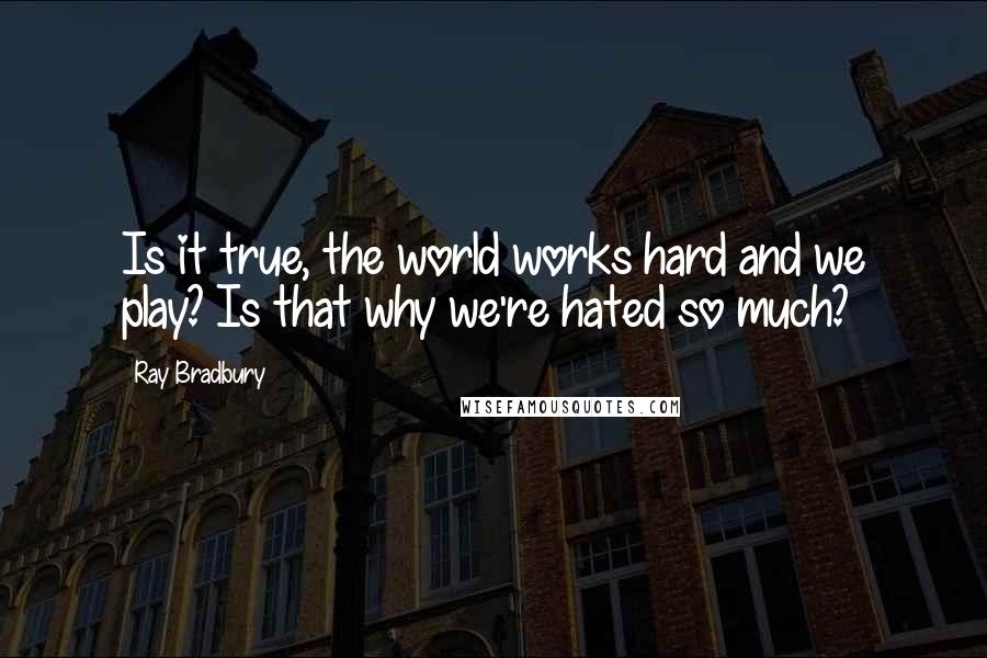 Ray Bradbury Quotes: Is it true, the world works hard and we play? Is that why we're hated so much?