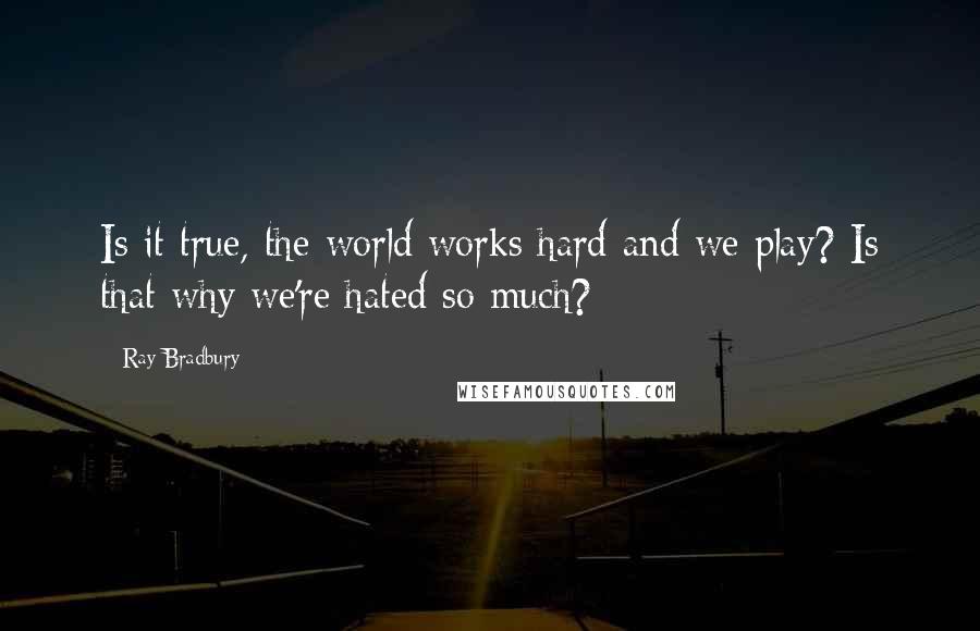 Ray Bradbury Quotes: Is it true, the world works hard and we play? Is that why we're hated so much?