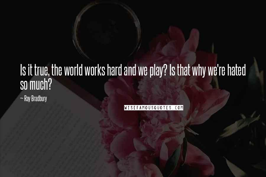 Ray Bradbury Quotes: Is it true, the world works hard and we play? Is that why we're hated so much?