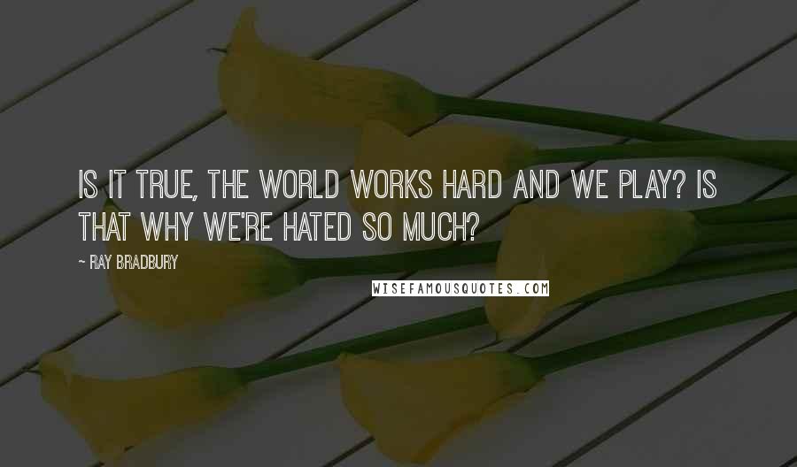 Ray Bradbury Quotes: Is it true, the world works hard and we play? Is that why we're hated so much?