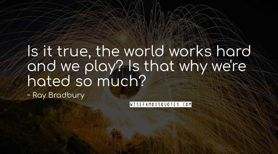 Ray Bradbury Quotes: Is it true, the world works hard and we play? Is that why we're hated so much?