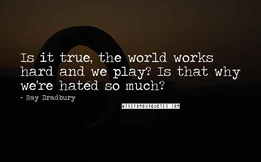 Ray Bradbury Quotes: Is it true, the world works hard and we play? Is that why we're hated so much?