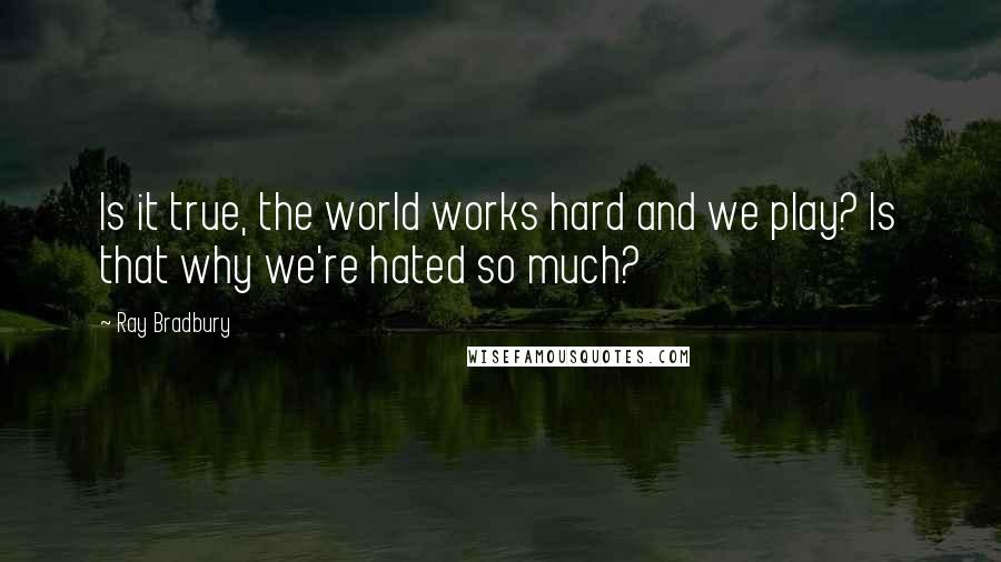 Ray Bradbury Quotes: Is it true, the world works hard and we play? Is that why we're hated so much?