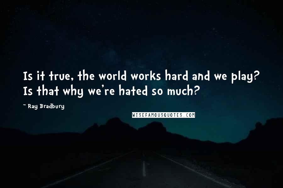 Ray Bradbury Quotes: Is it true, the world works hard and we play? Is that why we're hated so much?