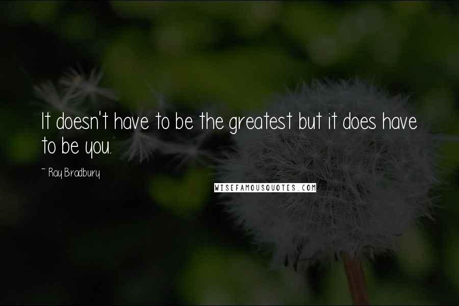 Ray Bradbury Quotes: It doesn't have to be the greatest but it does have to be you.