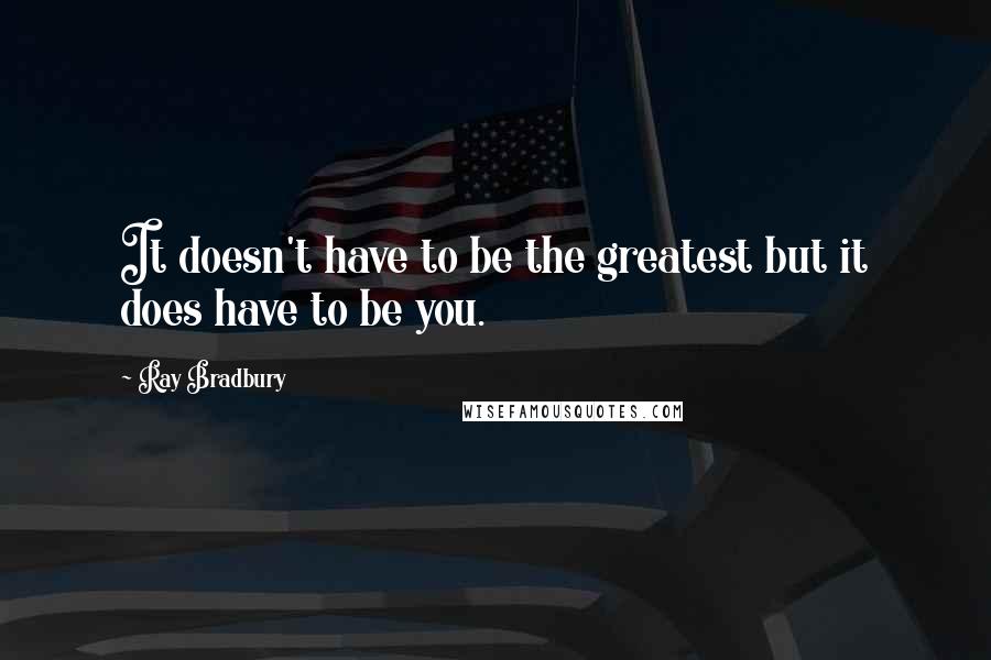 Ray Bradbury Quotes: It doesn't have to be the greatest but it does have to be you.