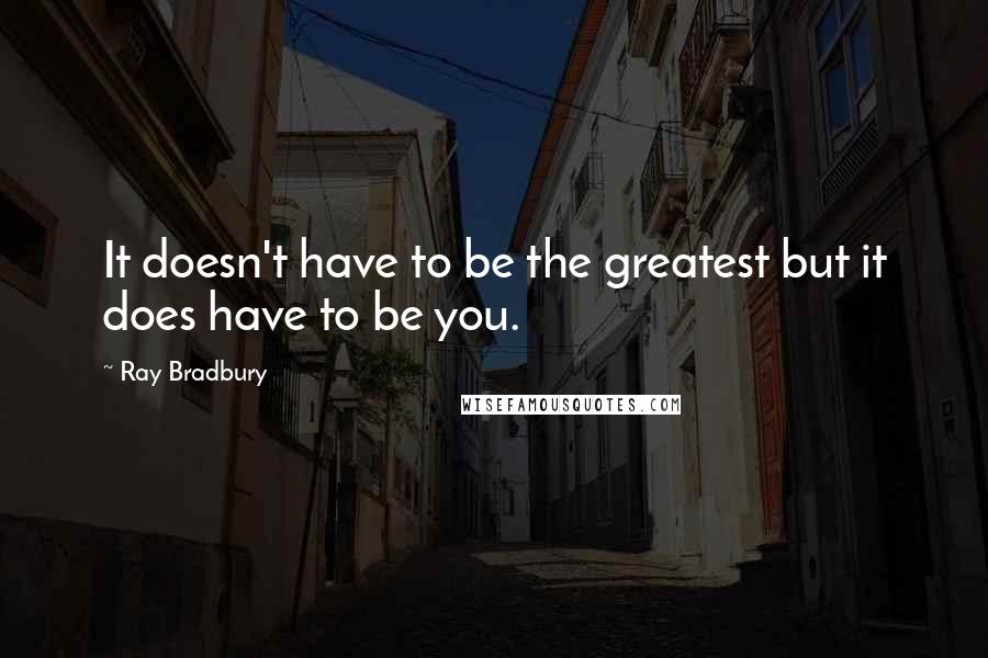 Ray Bradbury Quotes: It doesn't have to be the greatest but it does have to be you.