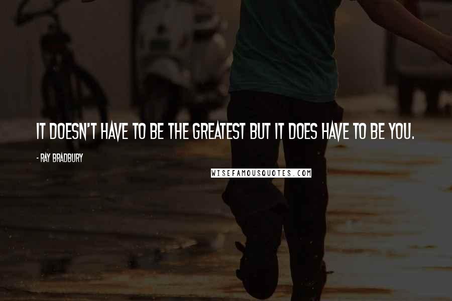 Ray Bradbury Quotes: It doesn't have to be the greatest but it does have to be you.