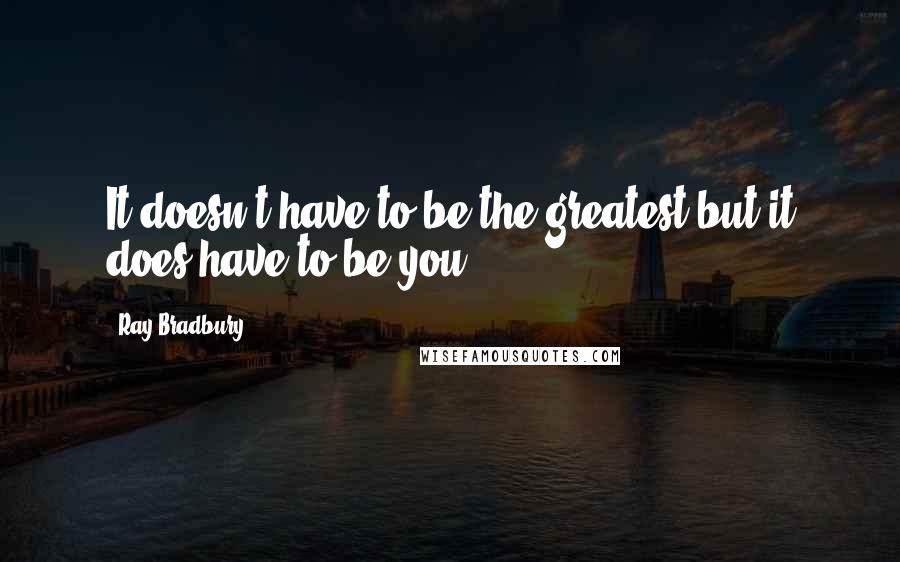 Ray Bradbury Quotes: It doesn't have to be the greatest but it does have to be you.