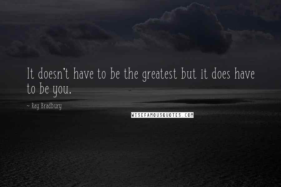 Ray Bradbury Quotes: It doesn't have to be the greatest but it does have to be you.