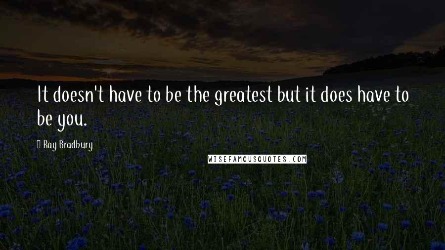 Ray Bradbury Quotes: It doesn't have to be the greatest but it does have to be you.