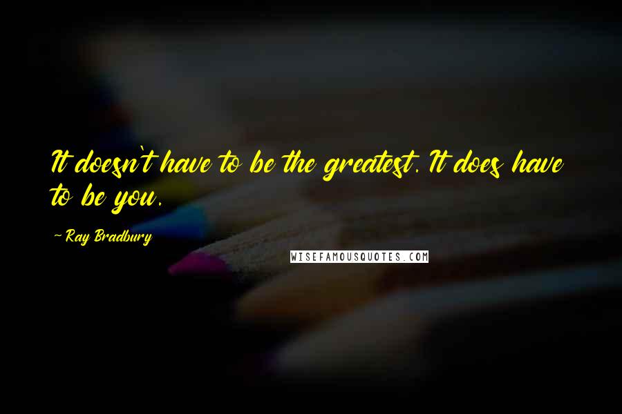 Ray Bradbury Quotes: It doesn't have to be the greatest. It does have to be you.