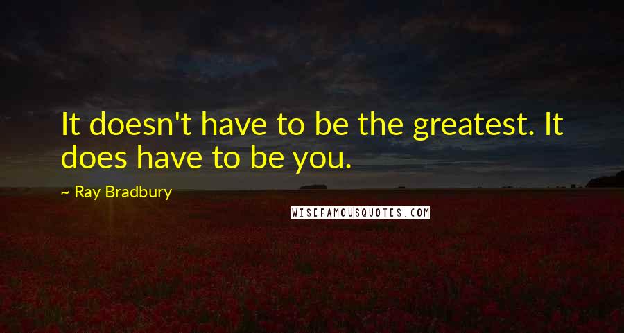 Ray Bradbury Quotes: It doesn't have to be the greatest. It does have to be you.