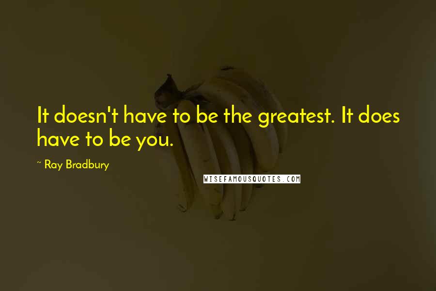 Ray Bradbury Quotes: It doesn't have to be the greatest. It does have to be you.