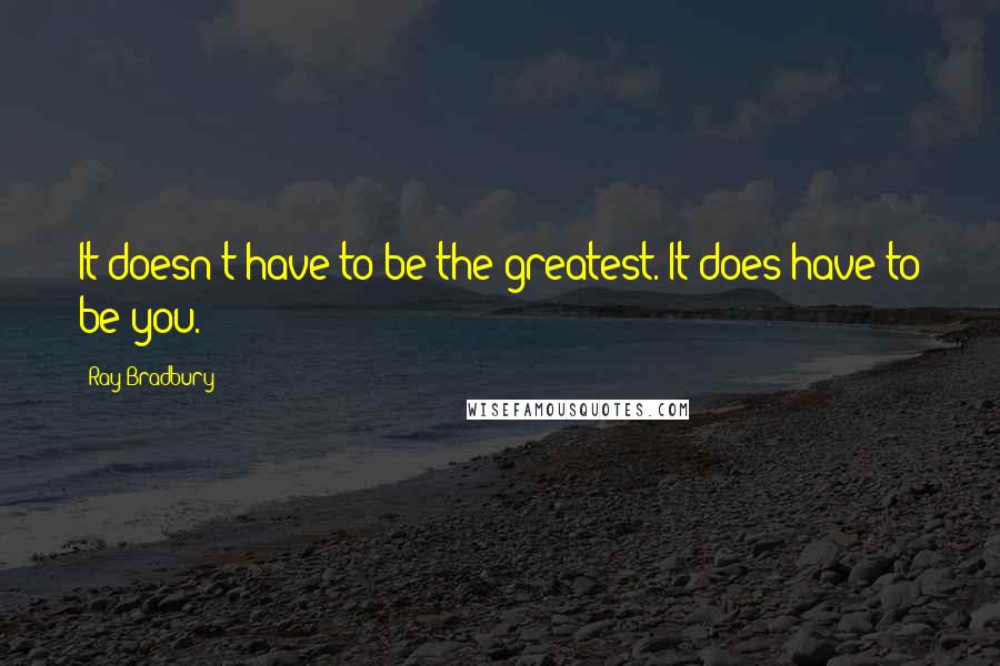 Ray Bradbury Quotes: It doesn't have to be the greatest. It does have to be you.