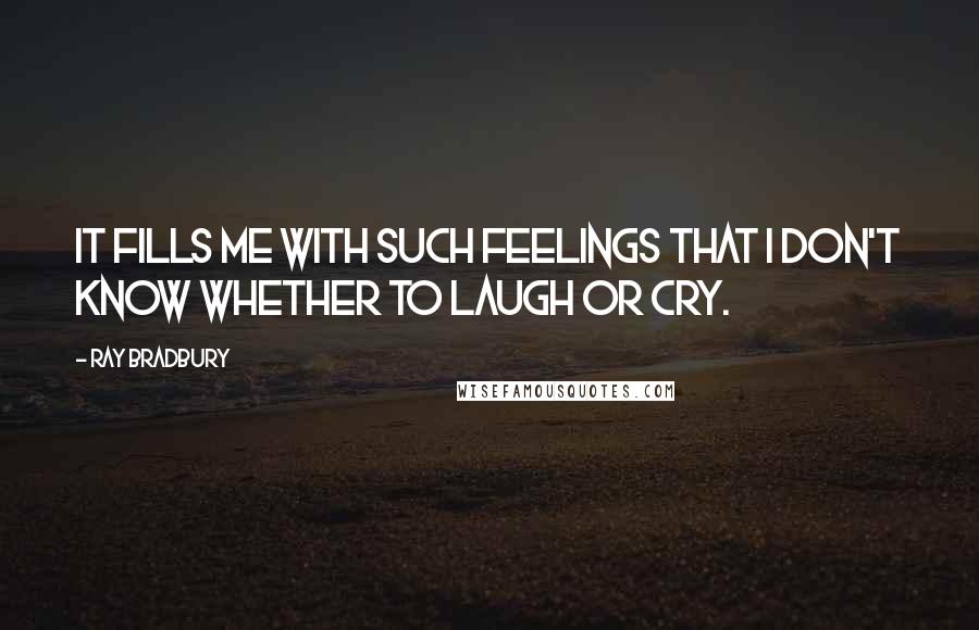 Ray Bradbury Quotes: It fills me with such feelings that I don't know whether to laugh or cry.