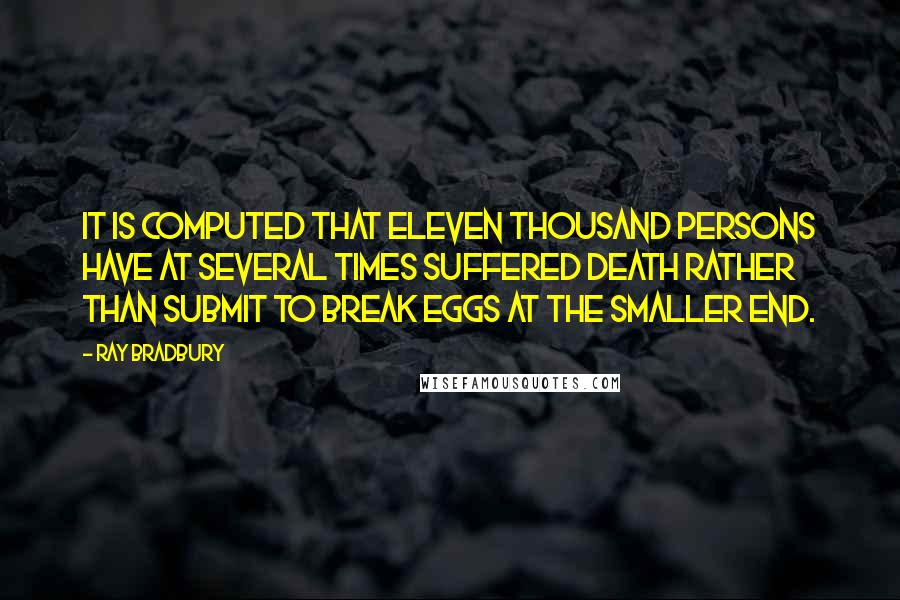 Ray Bradbury Quotes: It is computed that eleven thousand persons have at several times suffered death rather than submit to break eggs at the smaller end.