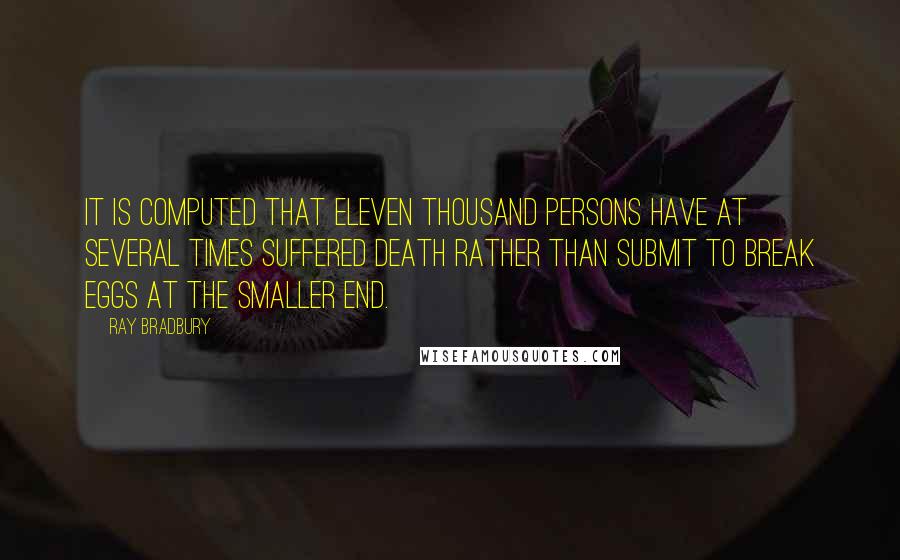 Ray Bradbury Quotes: It is computed that eleven thousand persons have at several times suffered death rather than submit to break eggs at the smaller end.