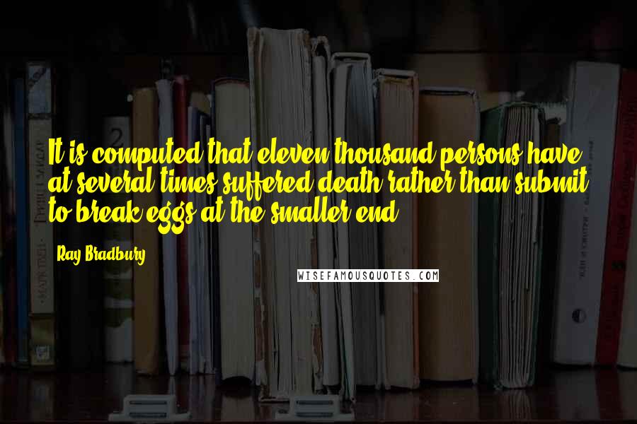 Ray Bradbury Quotes: It is computed that eleven thousand persons have at several times suffered death rather than submit to break eggs at the smaller end.