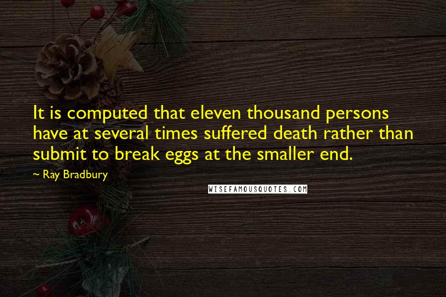 Ray Bradbury Quotes: It is computed that eleven thousand persons have at several times suffered death rather than submit to break eggs at the smaller end.