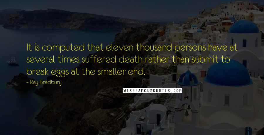 Ray Bradbury Quotes: It is computed that eleven thousand persons have at several times suffered death rather than submit to break eggs at the smaller end.