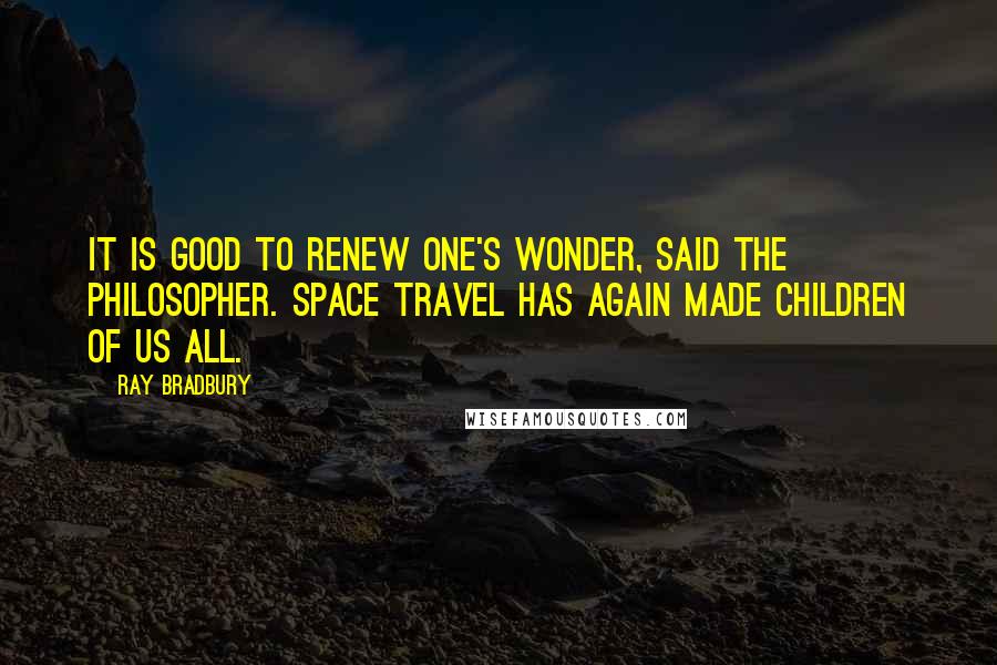 Ray Bradbury Quotes: It is good to renew one's wonder, said the philosopher. Space travel has again made children of us all.