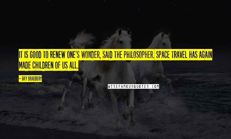 Ray Bradbury Quotes: It is good to renew one's wonder, said the philosopher. Space travel has again made children of us all.