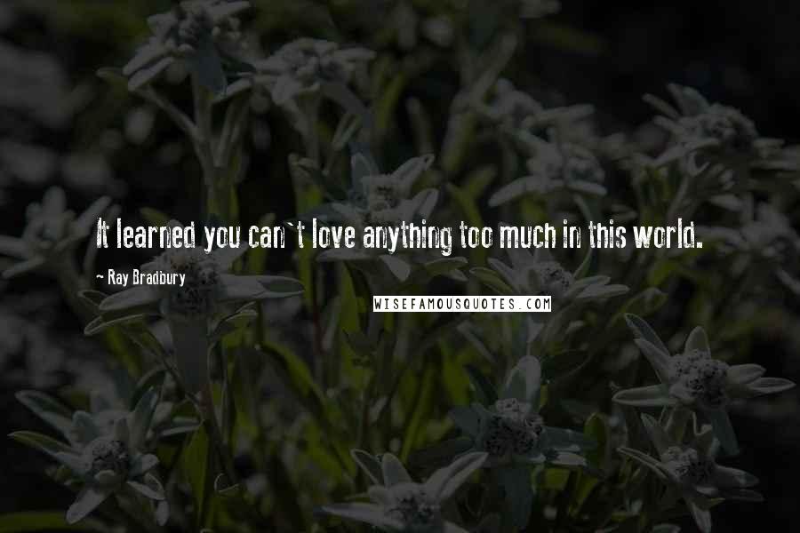 Ray Bradbury Quotes: It learned you can't love anything too much in this world.