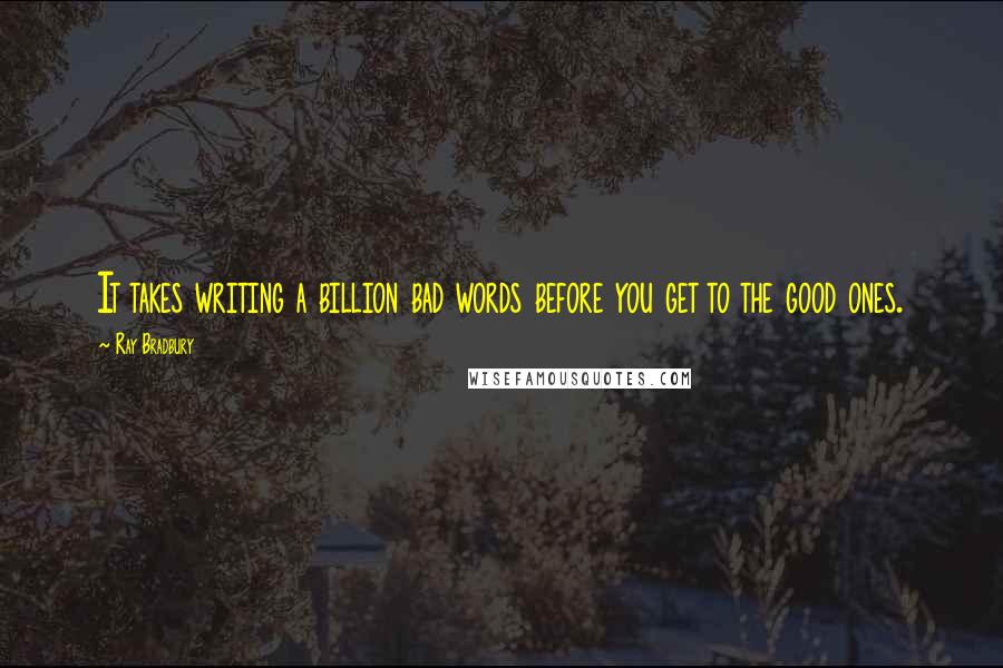 Ray Bradbury Quotes: It takes writing a billion bad words before you get to the good ones.