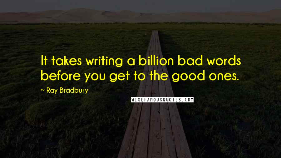 Ray Bradbury Quotes: It takes writing a billion bad words before you get to the good ones.