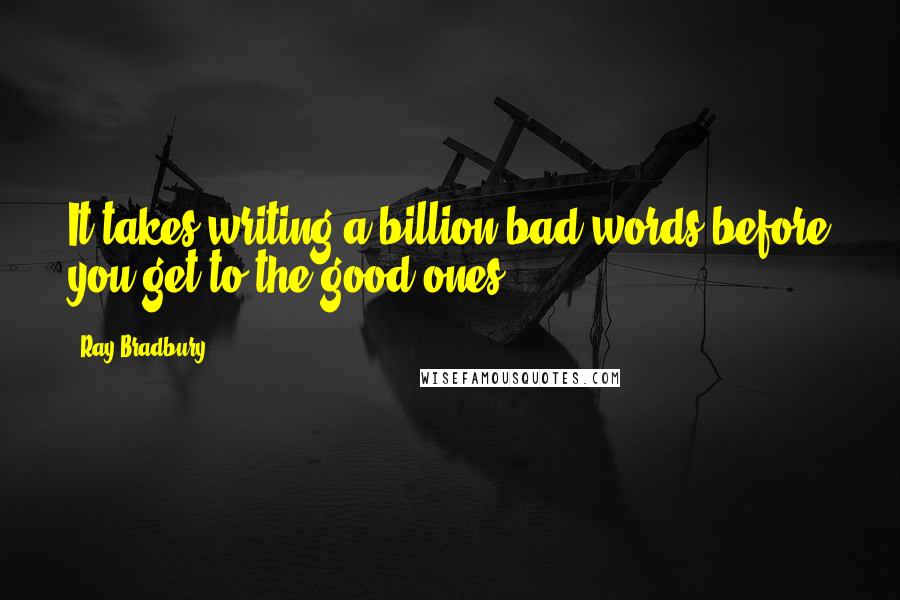 Ray Bradbury Quotes: It takes writing a billion bad words before you get to the good ones.