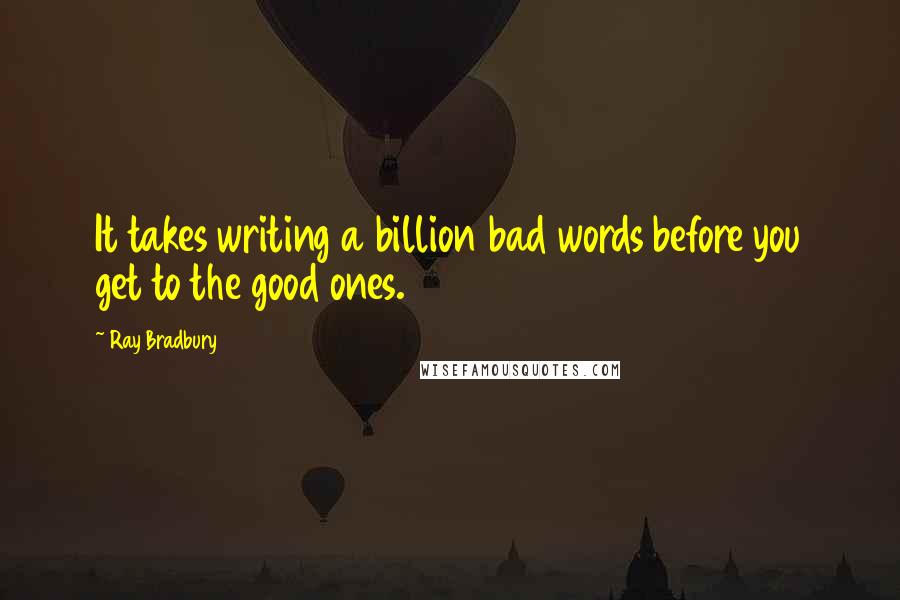 Ray Bradbury Quotes: It takes writing a billion bad words before you get to the good ones.