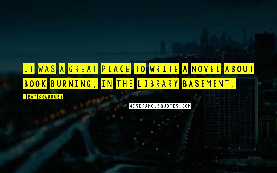 Ray Bradbury Quotes: It was a great place to write a novel about book burning, in the library basement.