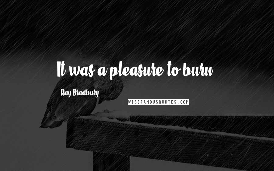 Ray Bradbury Quotes: It was a pleasure to burn.