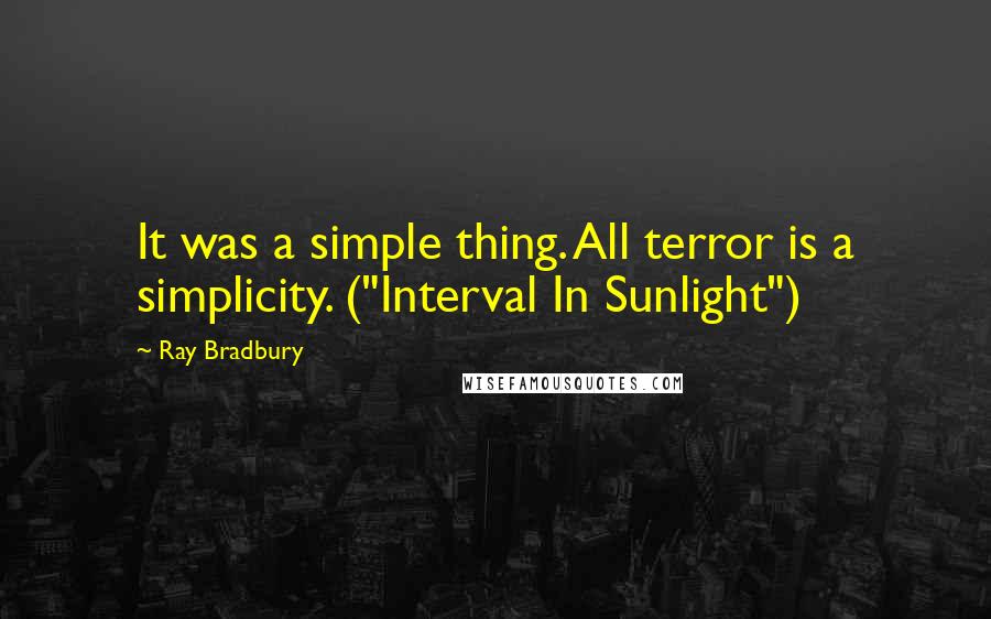 Ray Bradbury Quotes: It was a simple thing. All terror is a simplicity. ("Interval In Sunlight")