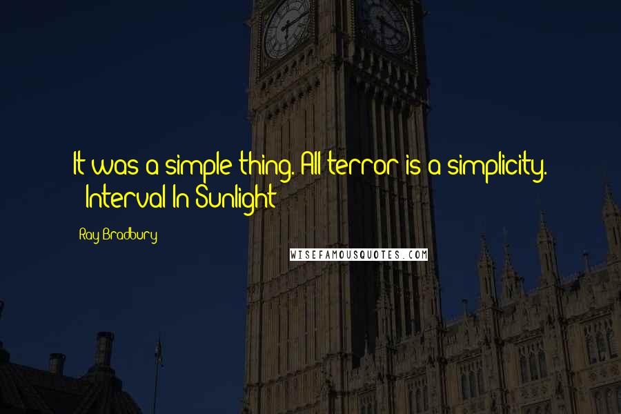 Ray Bradbury Quotes: It was a simple thing. All terror is a simplicity. ("Interval In Sunlight")