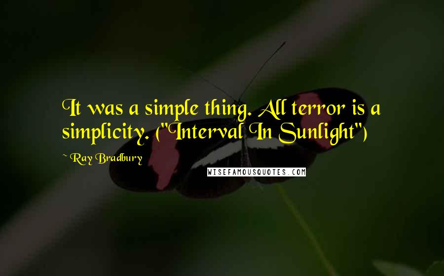 Ray Bradbury Quotes: It was a simple thing. All terror is a simplicity. ("Interval In Sunlight")