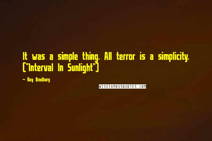 Ray Bradbury Quotes: It was a simple thing. All terror is a simplicity. ("Interval In Sunlight")