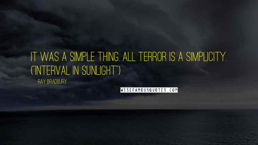 Ray Bradbury Quotes: It was a simple thing. All terror is a simplicity. ("Interval In Sunlight")