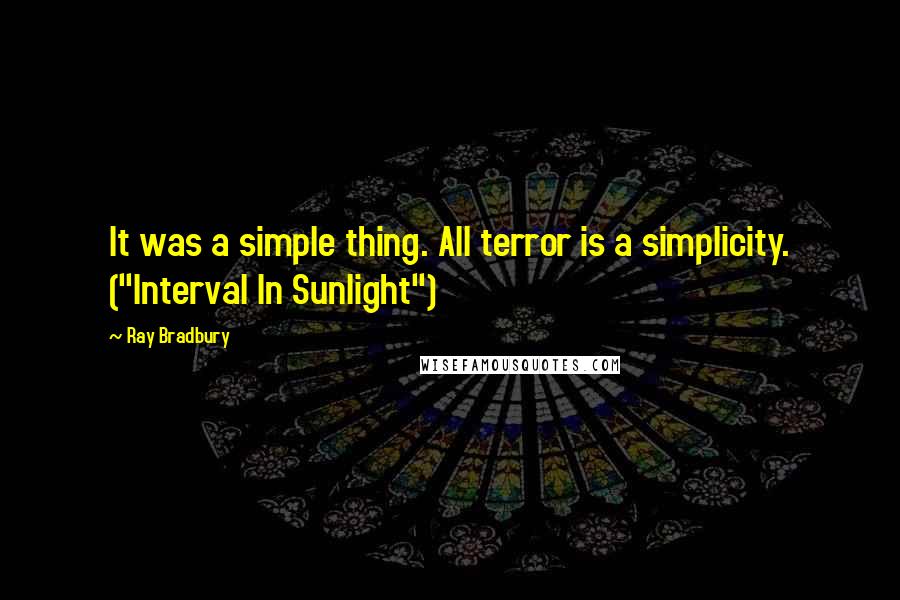 Ray Bradbury Quotes: It was a simple thing. All terror is a simplicity. ("Interval In Sunlight")