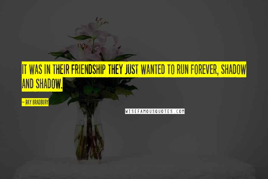 Ray Bradbury Quotes: It was in their friendship they just wanted to run forever, shadow and shadow.